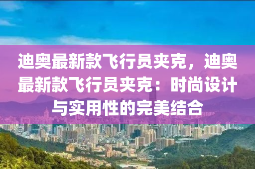 迪奧最新款飛行員夾克，迪奧最新款飛行員夾克：時尚設計與實用性的完美結(jié)合液壓動力機械,元件制造