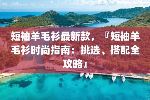 短袖羊毛衫最新款，『短袖羊毛衫時尚指南：挑選、搭配全攻略』液壓動力機械,元件制造