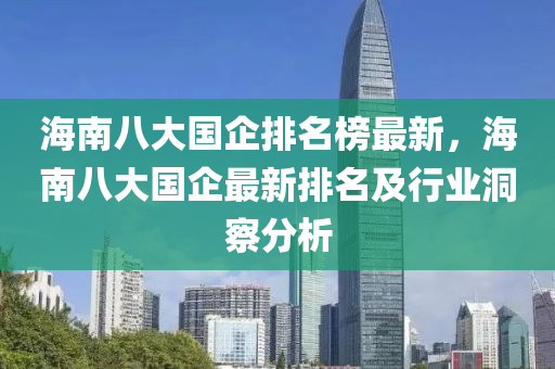 海南八大國(guó)企排名榜最新，海南八大國(guó)企最新排名及行業(yè)洞察分析液壓動(dòng)力機(jī)械,元件制造