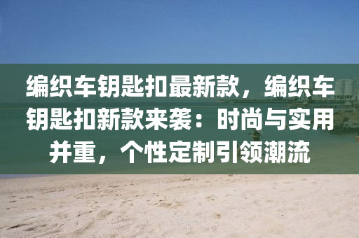 編織車鑰匙扣最新款，編織車鑰匙扣新款來襲：時(shí)尚與實(shí)用并重，個(gè)性定制引領(lǐng)潮流液壓動(dòng)力機(jī)械,元件制造