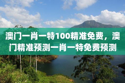 澳門一肖一特100精準免費，澳門精準預(yù)測一肖一特免費預(yù)測液壓動力機械,元件制造