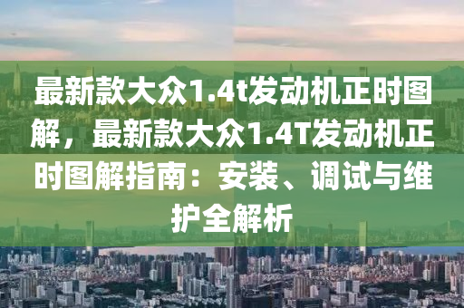 最新款大眾1.4t發(fā)動機正時圖解，最新款大眾1.4T發(fā)動機正時圖解指南：安裝、調試與維護全解析液壓動力機械,元件制造