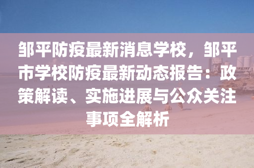 鄒平防疫最新消息學校，液壓動力機械,元件制造鄒平市學校防疫最新動態(tài)報告：政策解讀、實施進展與公眾關注事項全解析