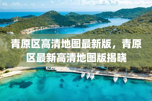 青原區(qū)高清地圖最新版，青原區(qū)最新高清地圖版揭曉液壓動(dòng)力機(jī)械,元件制造