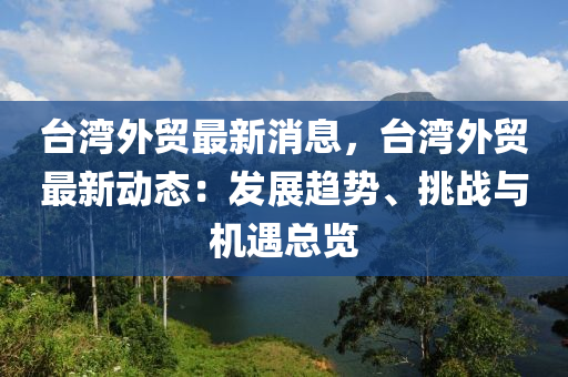 臺灣外貿(mào)最新消息，臺灣外貿(mào)最新動態(tài)：發(fā)展趨勢、挑戰(zhàn)與機遇總覽液壓動力機械,元件制造