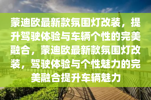 蒙迪歐最新款氛圍燈改裝，提升駕駛體驗與車輛個性的完美融合，蒙迪歐最新款氛圍燈改裝，駕駛體驗與個性魅力的完美融合提升車輛魅力液壓動力機械,元件制造