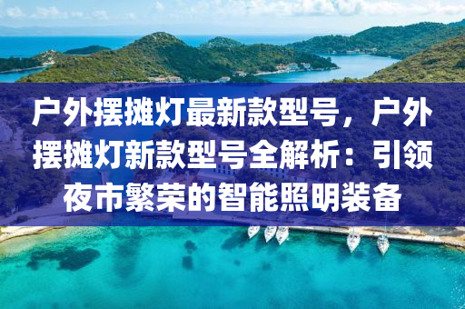 戶外擺攤燈最新款型號(hào)，戶外擺攤燈新款型號(hào)全解析：引領(lǐng)夜市繁榮的智能照明裝備液壓動(dòng)力機(jī)械,元件制造