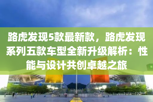 路虎發(fā)現(xiàn)5款最新款，路虎發(fā)現(xiàn)系列五款車型全新升級(jí)解析：性能與設(shè)計(jì)共創(chuàng)卓越之旅液壓動(dòng)力機(jī)械,元件制造