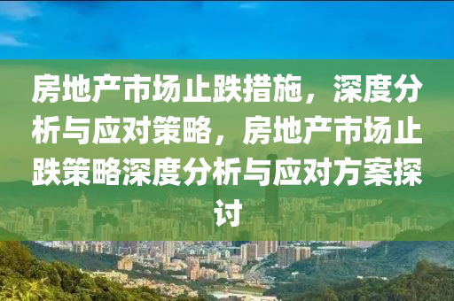 房地產市場止跌措施，深度分析與應對策略，房地產市場止跌策略深度分析與應對方案探討