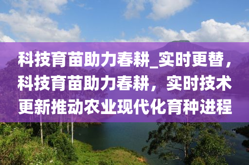 科技育苗助力春耕_實時更替，科技育苗助力春耕，實時技術(shù)更新推動農(nóng)業(yè)現(xiàn)代化育種進(jìn)程液壓動力機械,元件制造