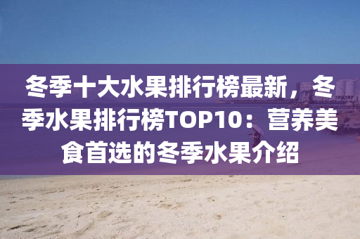 冬季十大水果排行榜最新，冬季水果排行榜TOP10：營養(yǎng)美食首選的冬季水果介紹