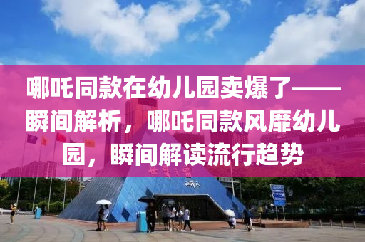 哪吒同款在幼兒園賣爆了——瞬間解析，哪吒同款風(fēng)靡幼兒園，瞬間解讀流行趨勢液壓動力機械,元件制造