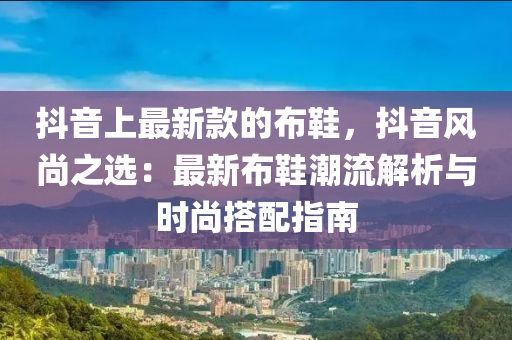 抖音液壓動力機械,元件制造上最新款的布鞋，抖音風尚之選：最新布鞋潮流解析與時尚搭配指南