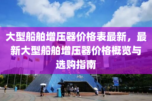 大型船舶增壓器價格表最新，最新大型船舶增壓器價格概覽與選購指南液壓動力機械,元件制造