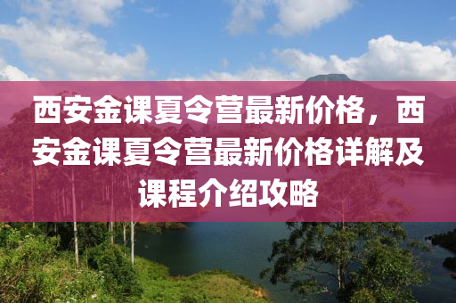 西安金課夏令營最新價格，西安金課夏令營最新價格詳解及課程介紹液壓動力機械,元件制造攻略