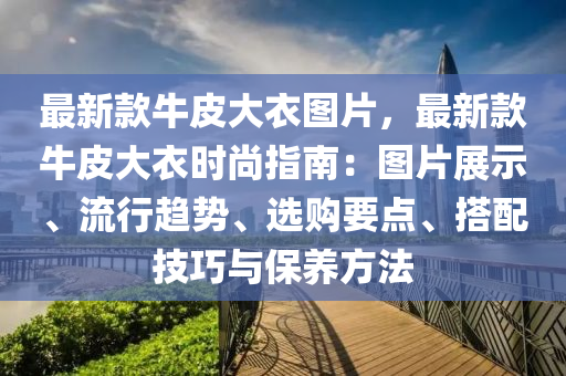 最新款牛皮大衣圖片，最新款牛皮大衣時(shí)尚指南：圖片展示、流行趨勢(shì)、選購(gòu)要點(diǎn)、搭配技巧與保養(yǎng)方法