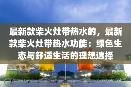 最新款柴火灶帶熱水的，最新款柴火灶帶熱水功能：綠色生態(tài)與舒適生活的理想選擇液壓動力機(jī)械,元件制造