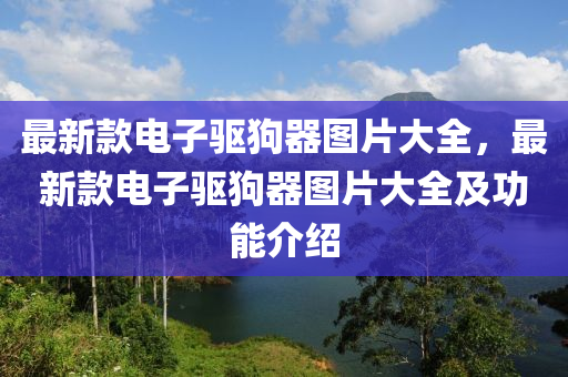 最新款電子驅(qū)狗器圖片大全，最新款電子驅(qū)狗器圖片大全及功能介紹