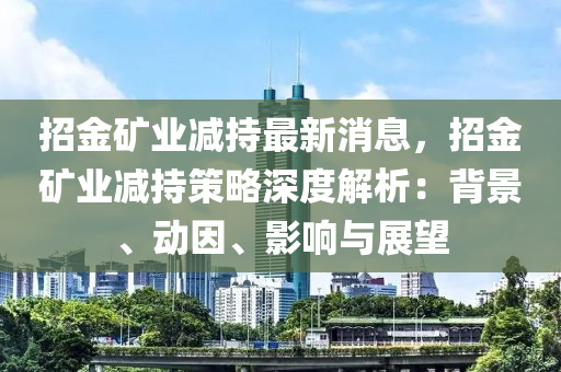 招金礦業(yè)減持最新消息，招金礦業(yè)減持策略深度解析：背景液壓動力機械,元件制造、動因、影響與展望