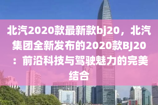 北汽2020款最新款bj20，北汽集團(tuán)全新發(fā)布的2020款BJ20：前沿科技與駕駛魅力的液壓動(dòng)力機(jī)械,元件制造完美結(jié)合