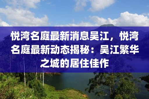 悅灣名庭最新消息吳江，悅灣名庭最新動(dòng)態(tài)揭液壓動(dòng)力機(jī)械,元件制造秘：吳江繁華之城的居住佳作