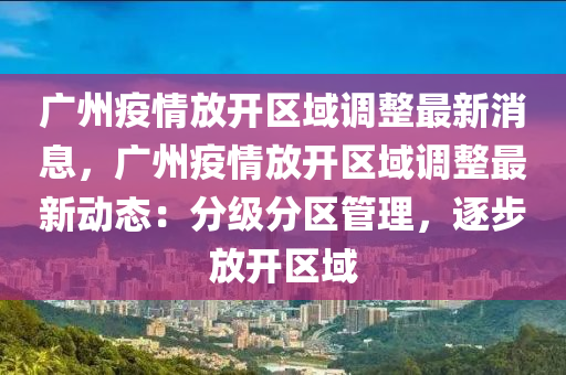 廣州疫情放開區(qū)域調(diào)整最新消息，廣州疫情放開區(qū)域調(diào)整最新動(dòng)態(tài)：分級(jí)分區(qū)管理，逐步放開區(qū)域液壓動(dòng)力機(jī)械,元件制造