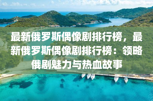 最新俄羅斯偶像劇排行榜，最新俄羅斯偶像液壓動力機械,元件制造劇排行榜：領(lǐng)略俄劇魅力與熱血故事