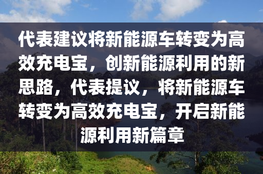 代表建議將新能源車轉(zhuǎn)變?yōu)楦咝С潆妼?，?chuàng)新能源利用的新思路，代表提議，將新能源車轉(zhuǎn)變?yōu)楦咝С潆妼殻_啟新能源利用新篇章液壓動力機械,元件制造