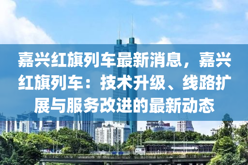 嘉興紅旗列車最新消息，嘉興紅旗列車：技術(shù)升級、線路擴展與服務(wù)改進的最新動態(tài)液壓動力機械,元件制造