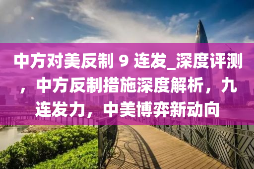 中方對美反制 9 連發(fā)_深度評測，中方反制措施深度解析，九連發(fā)力，中美博弈新動向液壓動力機(jī)械,元件制造