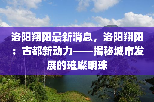 洛陽翔陽最新消息，洛陽翔陽：古都新動力——揭秘城市發(fā)展的璀璨明珠液壓動力機(jī)械,元件制造