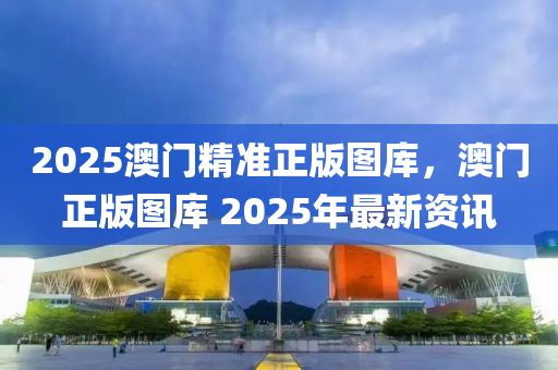 2025澳門精準正版圖庫，澳門正版圖庫 2025年最新資訊液壓動力機械,元件制造