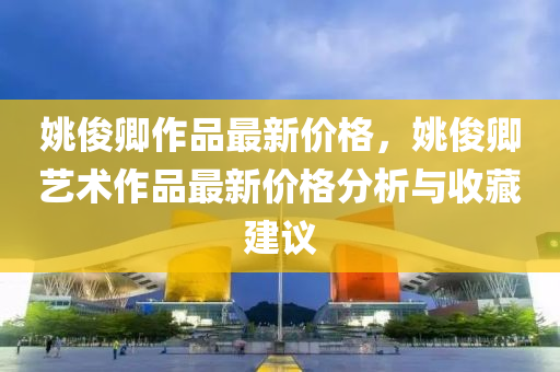 姚俊卿作品最新價格，姚俊卿藝術作品最新價格分析與收藏建議液壓動力機械,元件制造