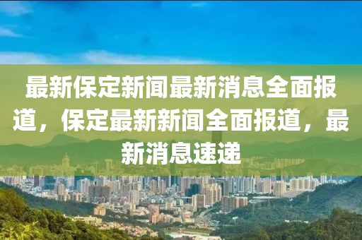 最新保定新聞最新消息全面報道，保定最新新聞全面報道，最新消息速遞液壓動力機械,元件制造