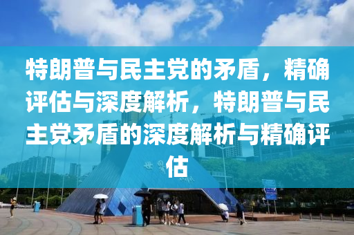 特朗普與民液壓動力機械,元件制造主黨的矛盾，精確評估與深度解析，特朗普與民主黨矛盾的深度解析與精確評估