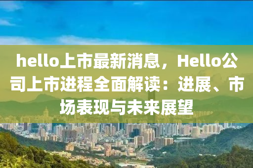 hello上市最新消息，Hello公司上市進程全面解讀：進展、市場表現(xiàn)與未來展望液壓動力機械,元件制造