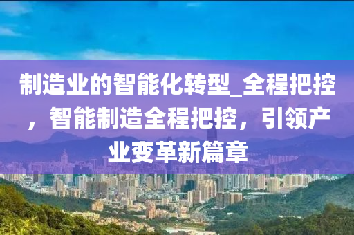 制造業(yè)的智能化轉(zhuǎn)型_全程把控，智能制造全程把控，引領(lǐng)產(chǎn)業(yè)變革新篇章液壓動力機械,元件制造