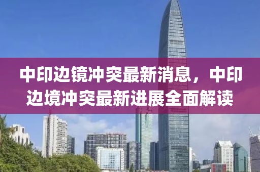 中印邊鏡沖突最新消息，中印邊境液壓動力機械,元件制造沖突最新進展全面解讀