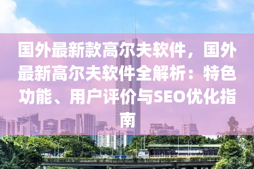 液壓動力機(jī)械,元件制造國外最新款高爾夫軟件，國外最新高爾夫軟件全解析：特色功能、用戶評價與SEO優(yōu)化指南