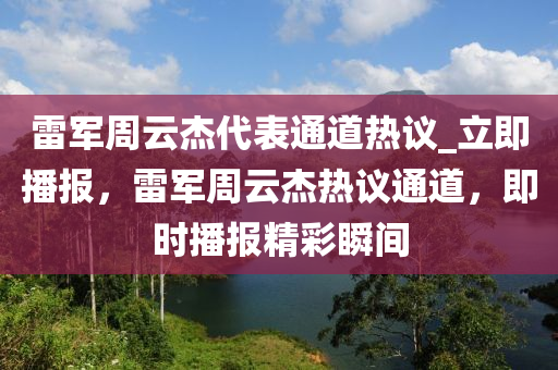 雷軍周云杰代表通道熱議_立即播報，雷軍周云液壓動力機(jī)械,元件制造杰熱議通道，即時播報精彩瞬間