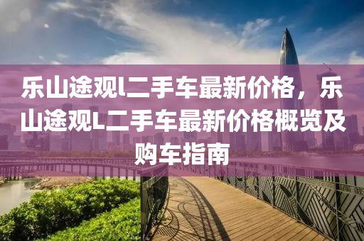 樂山途觀l二手車最新價格，樂山途觀L二手車最新價格概覽及液壓動力機械,元件制造購車指南