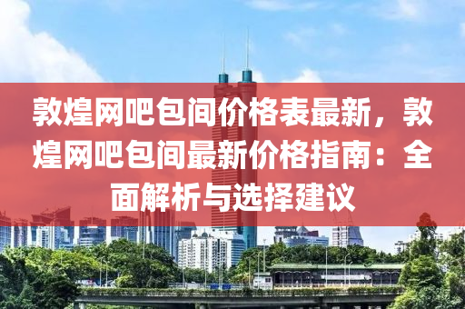 敦煌網(wǎng)吧包間價格表最新，敦煌網(wǎng)吧包間最新價格指南：全面解析與選擇建議