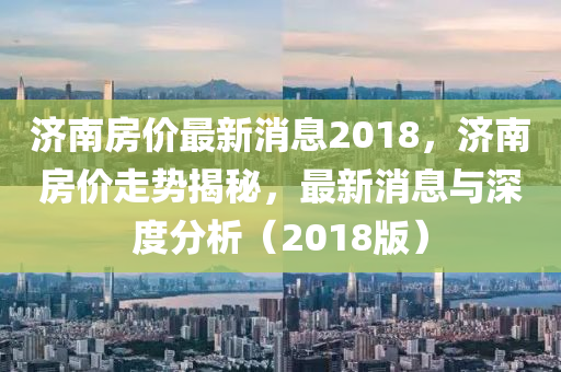 濟南房價最新消息2018，濟南房價走勢揭秘，最新消息與深度分析（2018版）液壓動力機械,元件制造