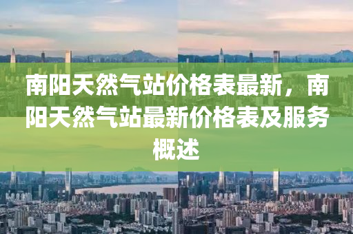 南陽天然氣站價格表最新，南陽天然氣站最新價格表及服務概述液壓動力機械,元件制造