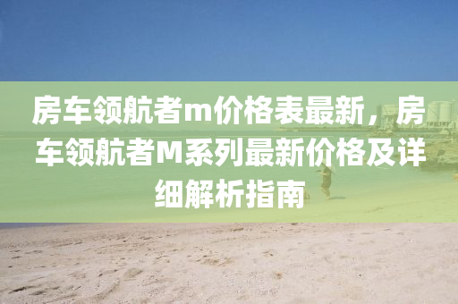 房車領航者m價格表最新，房車領航者M系列最新價格及詳細解析指南液壓動力機械,元件制造