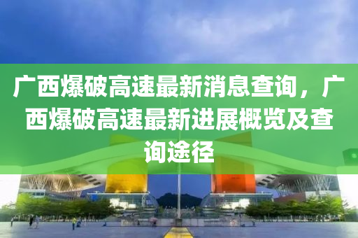 廣西爆破高速最新消息查詢，廣西爆破高速最新進(jìn)展概覽及查詢途徑液壓動(dòng)力機(jī)械,元件制造