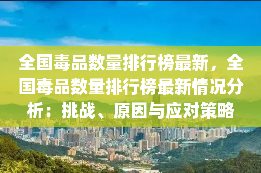 全國毒品數量排行榜最新，全國毒品數量排行液壓動力機械,元件制造榜最新情況分析：挑戰(zhàn)、原因與應對策略