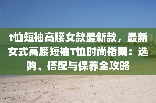 t恤短袖高腰液壓動力機械,元件制造女款最新款，最新女式高腰短袖T恤時尚指南：選購、搭配與保養(yǎng)全攻略