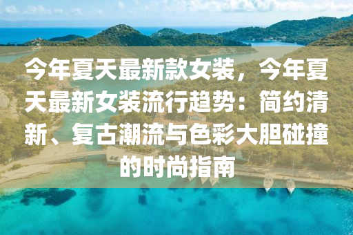 今年夏天最新款女裝，今年夏天最新女裝流行趨勢：簡約清新、復古潮流與色彩大膽碰撞的時尚指南液壓動力機械,元件制造