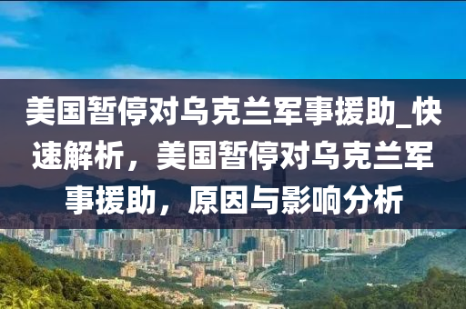 美國暫停對烏克蘭軍事援助_快速解析，美國暫停對烏克蘭軍事援助，原因與影響液壓動力機械,元件制造分析